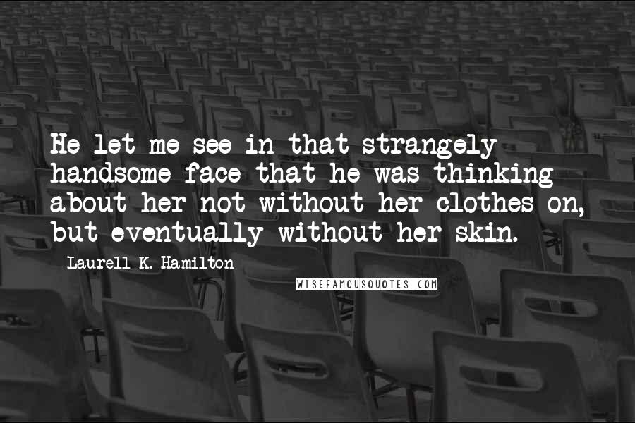 Laurell K. Hamilton Quotes: He let me see in that strangely handsome face that he was thinking about her not without her clothes on, but eventually without her skin.