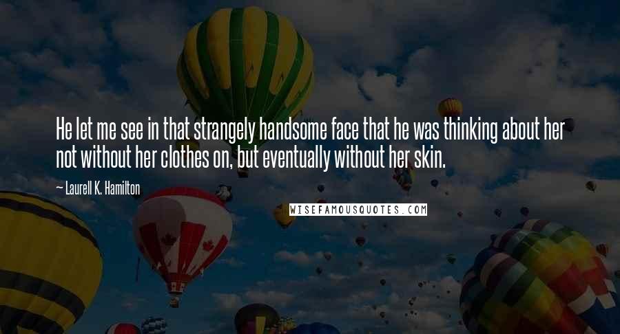 Laurell K. Hamilton Quotes: He let me see in that strangely handsome face that he was thinking about her not without her clothes on, but eventually without her skin.