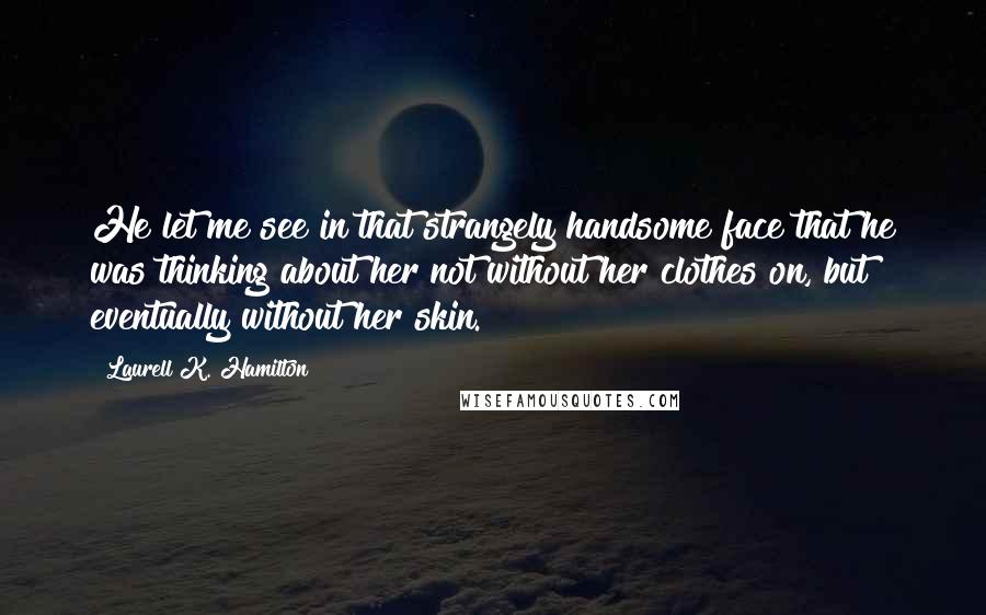 Laurell K. Hamilton Quotes: He let me see in that strangely handsome face that he was thinking about her not without her clothes on, but eventually without her skin.