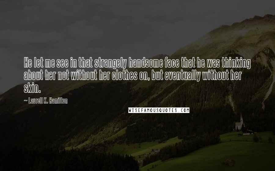 Laurell K. Hamilton Quotes: He let me see in that strangely handsome face that he was thinking about her not without her clothes on, but eventually without her skin.