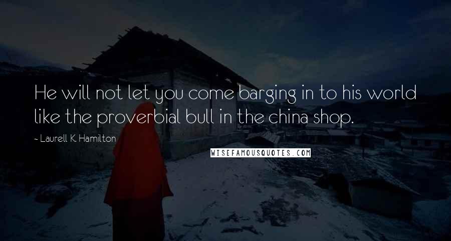 Laurell K. Hamilton Quotes: He will not let you come barging in to his world like the proverbial bull in the china shop.