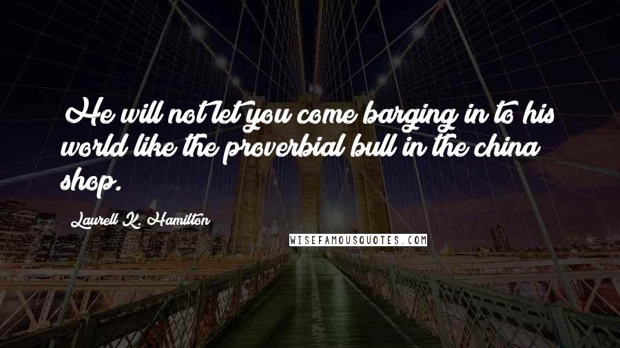 Laurell K. Hamilton Quotes: He will not let you come barging in to his world like the proverbial bull in the china shop.