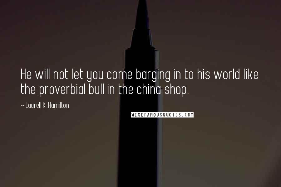 Laurell K. Hamilton Quotes: He will not let you come barging in to his world like the proverbial bull in the china shop.