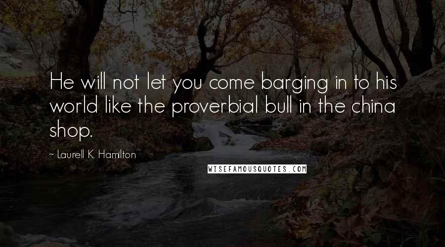 Laurell K. Hamilton Quotes: He will not let you come barging in to his world like the proverbial bull in the china shop.