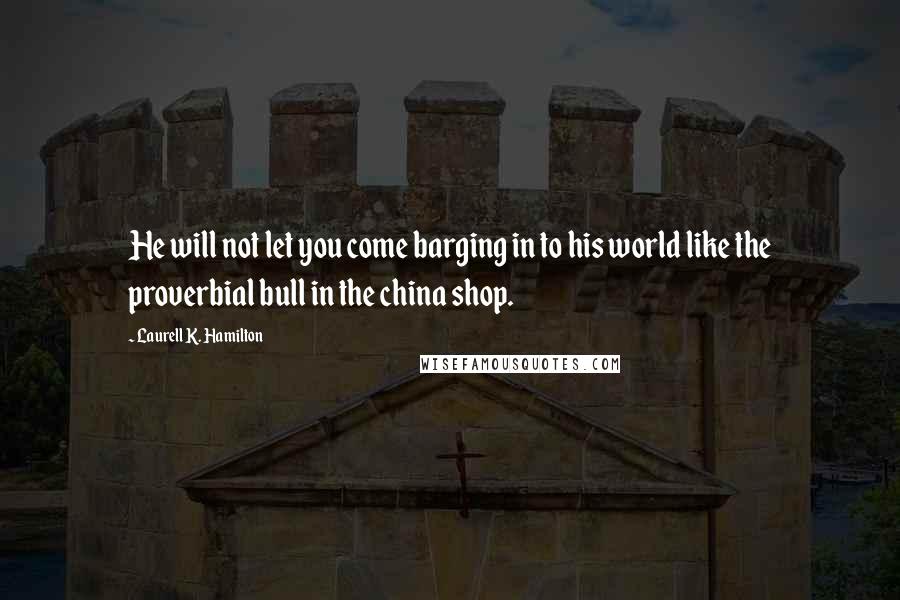 Laurell K. Hamilton Quotes: He will not let you come barging in to his world like the proverbial bull in the china shop.