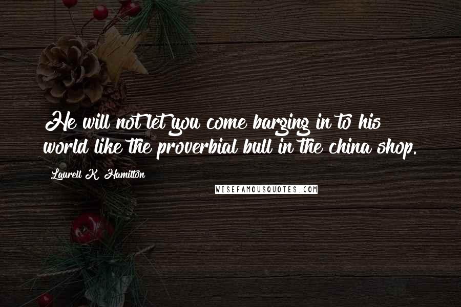 Laurell K. Hamilton Quotes: He will not let you come barging in to his world like the proverbial bull in the china shop.