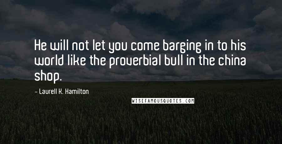 Laurell K. Hamilton Quotes: He will not let you come barging in to his world like the proverbial bull in the china shop.