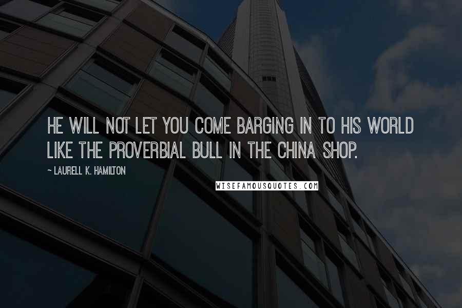 Laurell K. Hamilton Quotes: He will not let you come barging in to his world like the proverbial bull in the china shop.