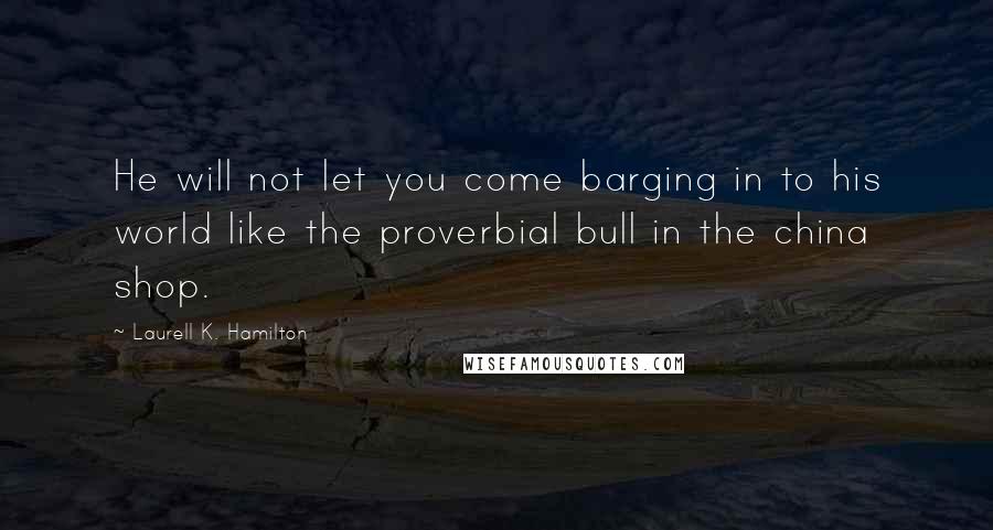 Laurell K. Hamilton Quotes: He will not let you come barging in to his world like the proverbial bull in the china shop.