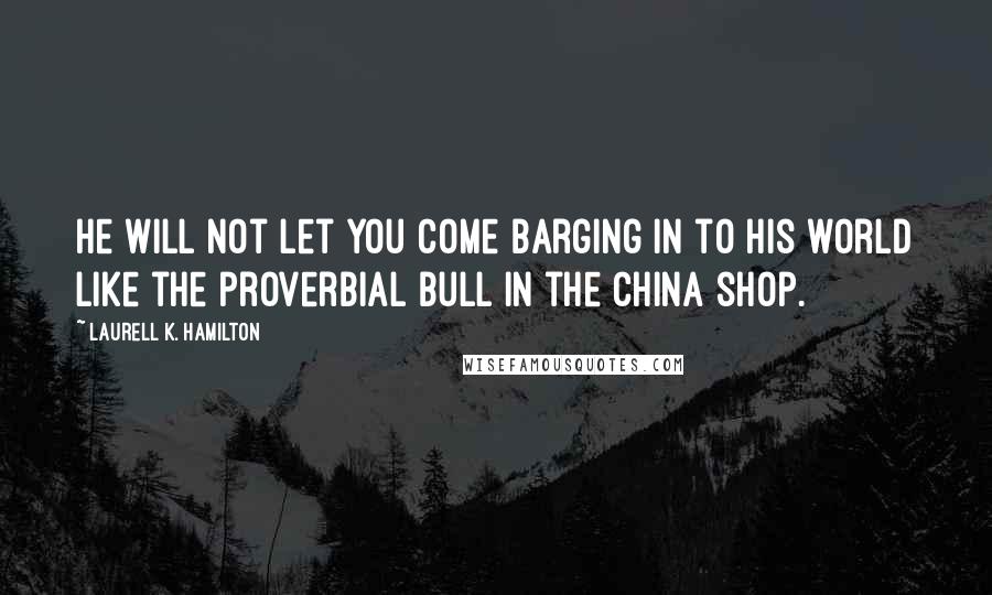 Laurell K. Hamilton Quotes: He will not let you come barging in to his world like the proverbial bull in the china shop.