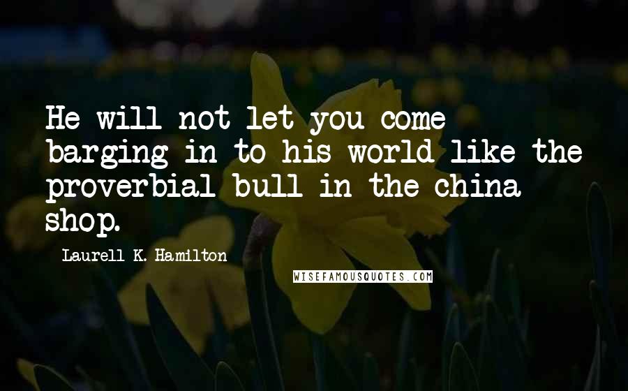 Laurell K. Hamilton Quotes: He will not let you come barging in to his world like the proverbial bull in the china shop.