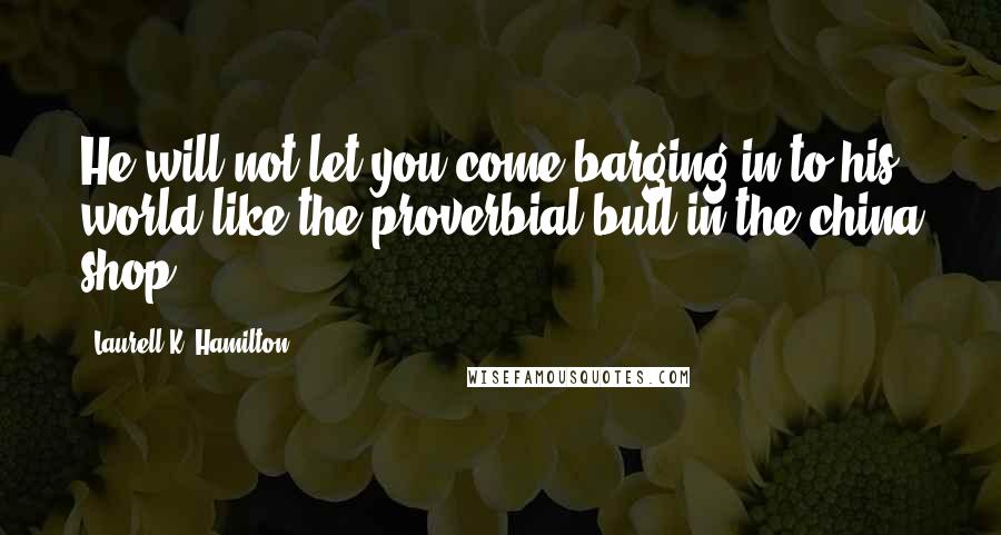 Laurell K. Hamilton Quotes: He will not let you come barging in to his world like the proverbial bull in the china shop.