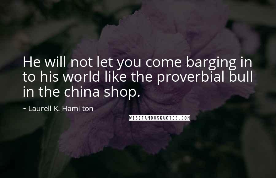 Laurell K. Hamilton Quotes: He will not let you come barging in to his world like the proverbial bull in the china shop.