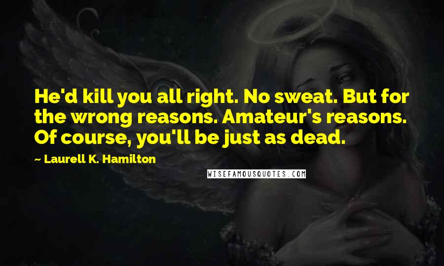 Laurell K. Hamilton Quotes: He'd kill you all right. No sweat. But for the wrong reasons. Amateur's reasons. Of course, you'll be just as dead.