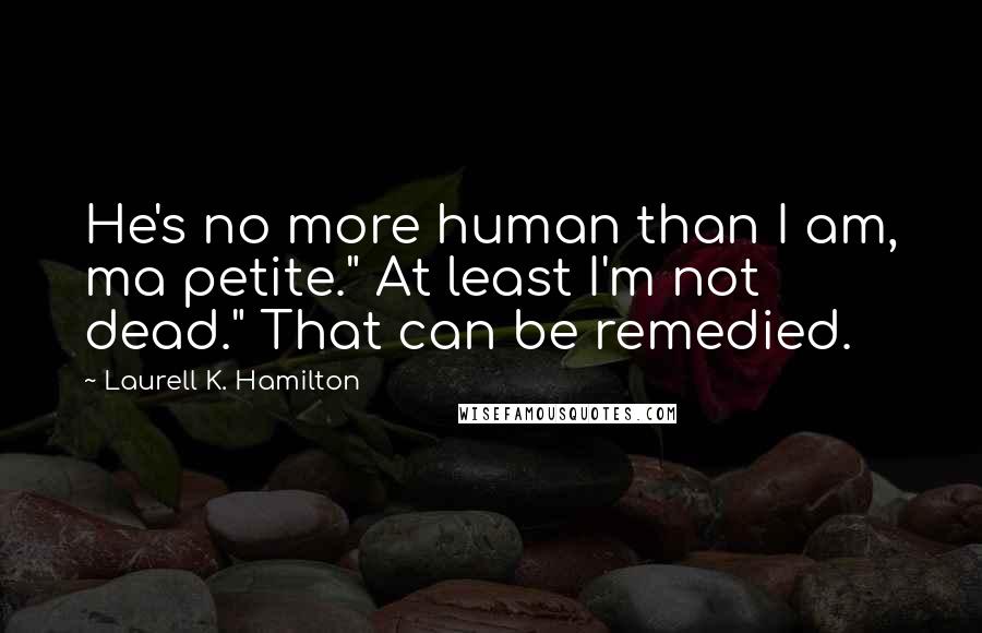 Laurell K. Hamilton Quotes: He's no more human than I am, ma petite." At least I'm not dead." That can be remedied.