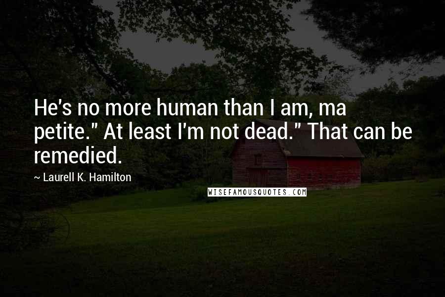 Laurell K. Hamilton Quotes: He's no more human than I am, ma petite." At least I'm not dead." That can be remedied.