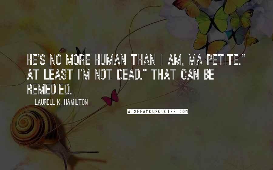 Laurell K. Hamilton Quotes: He's no more human than I am, ma petite." At least I'm not dead." That can be remedied.