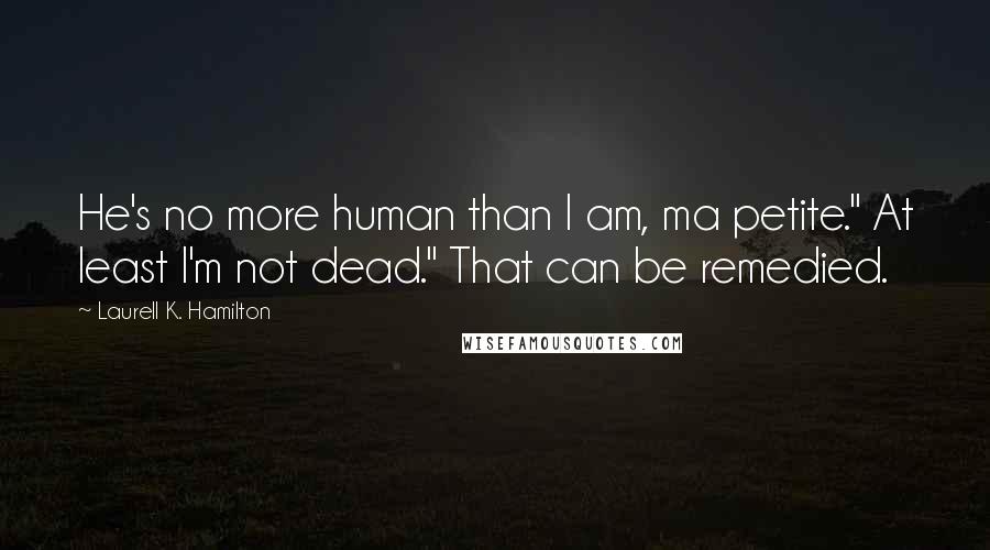 Laurell K. Hamilton Quotes: He's no more human than I am, ma petite." At least I'm not dead." That can be remedied.