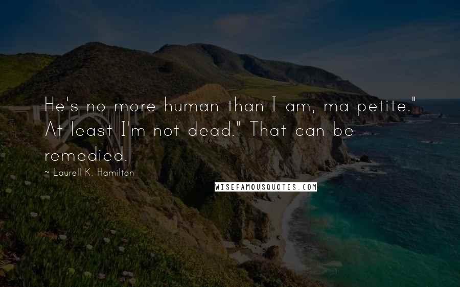 Laurell K. Hamilton Quotes: He's no more human than I am, ma petite." At least I'm not dead." That can be remedied.