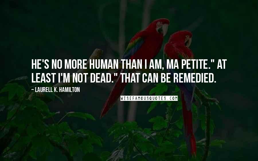 Laurell K. Hamilton Quotes: He's no more human than I am, ma petite." At least I'm not dead." That can be remedied.