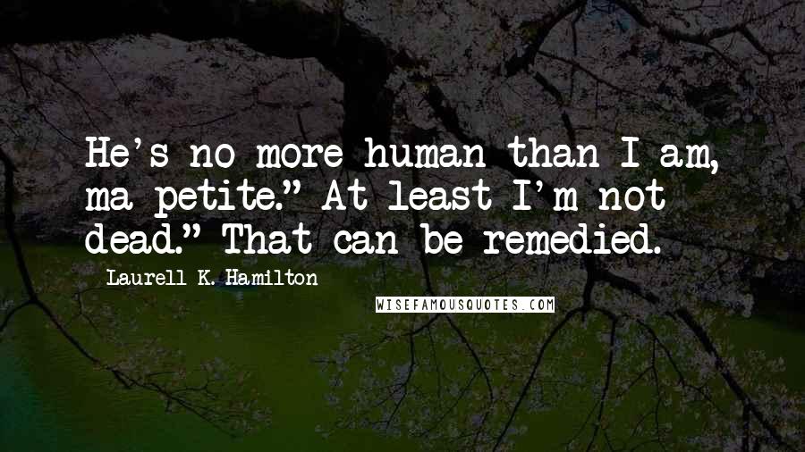 Laurell K. Hamilton Quotes: He's no more human than I am, ma petite." At least I'm not dead." That can be remedied.