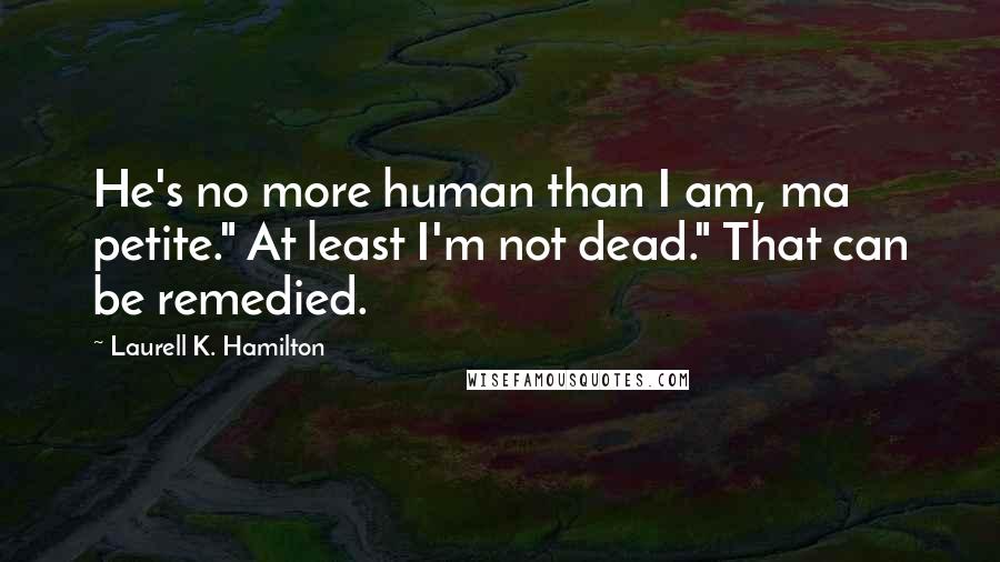 Laurell K. Hamilton Quotes: He's no more human than I am, ma petite." At least I'm not dead." That can be remedied.