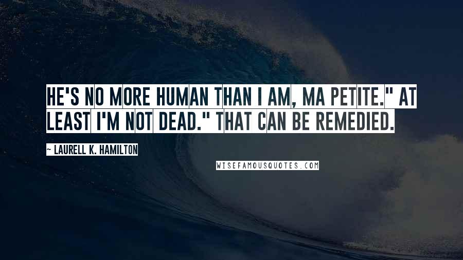 Laurell K. Hamilton Quotes: He's no more human than I am, ma petite." At least I'm not dead." That can be remedied.