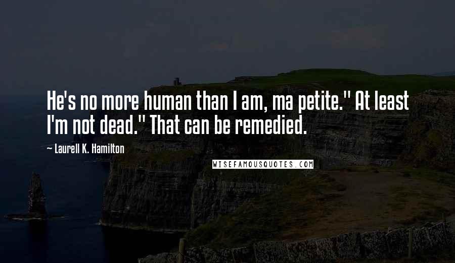 Laurell K. Hamilton Quotes: He's no more human than I am, ma petite." At least I'm not dead." That can be remedied.