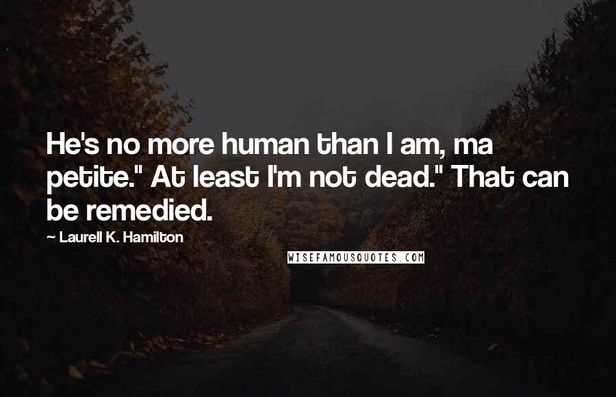 Laurell K. Hamilton Quotes: He's no more human than I am, ma petite." At least I'm not dead." That can be remedied.