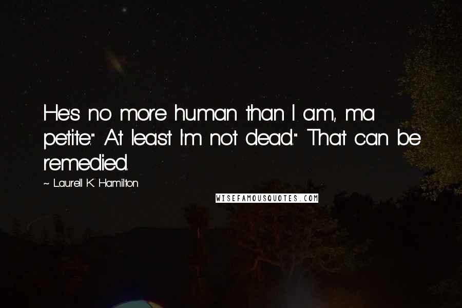 Laurell K. Hamilton Quotes: He's no more human than I am, ma petite." At least I'm not dead." That can be remedied.