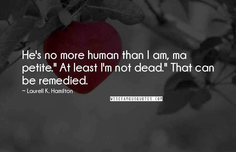 Laurell K. Hamilton Quotes: He's no more human than I am, ma petite." At least I'm not dead." That can be remedied.