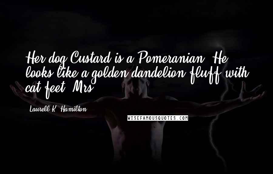 Laurell K. Hamilton Quotes: Her dog Custard is a Pomeranian. He looks like a golden dandelion fluff with cat feet. Mrs.