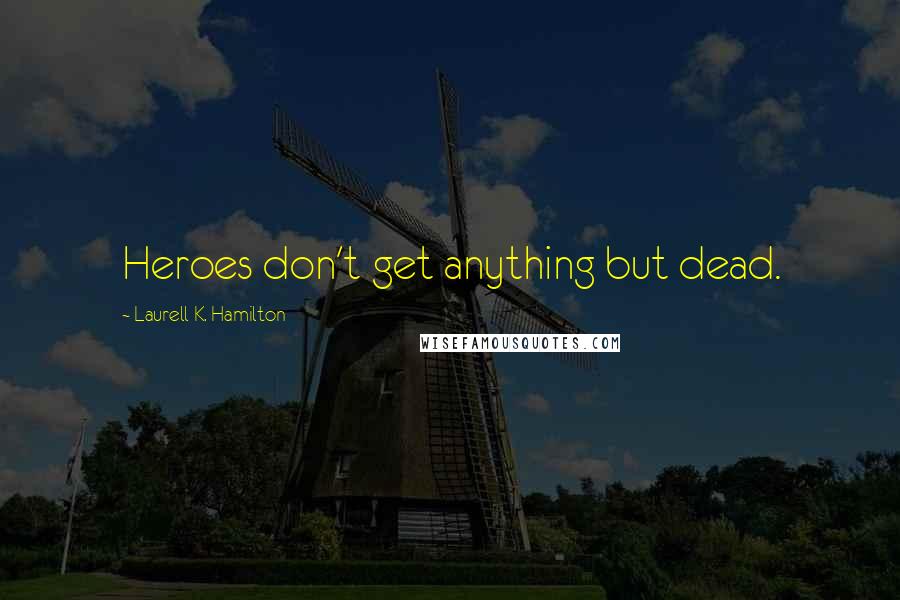 Laurell K. Hamilton Quotes: Heroes don't get anything but dead.