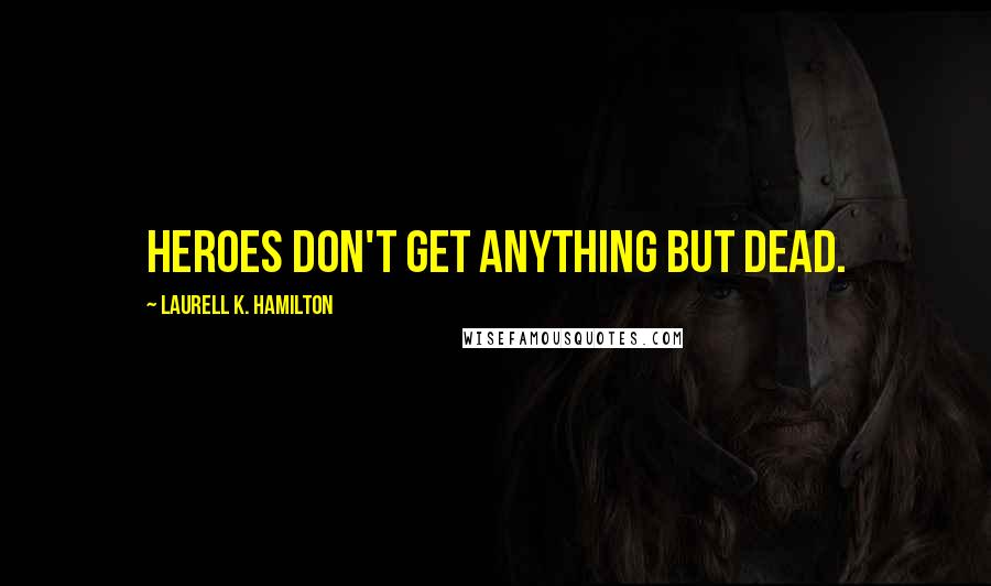 Laurell K. Hamilton Quotes: Heroes don't get anything but dead.