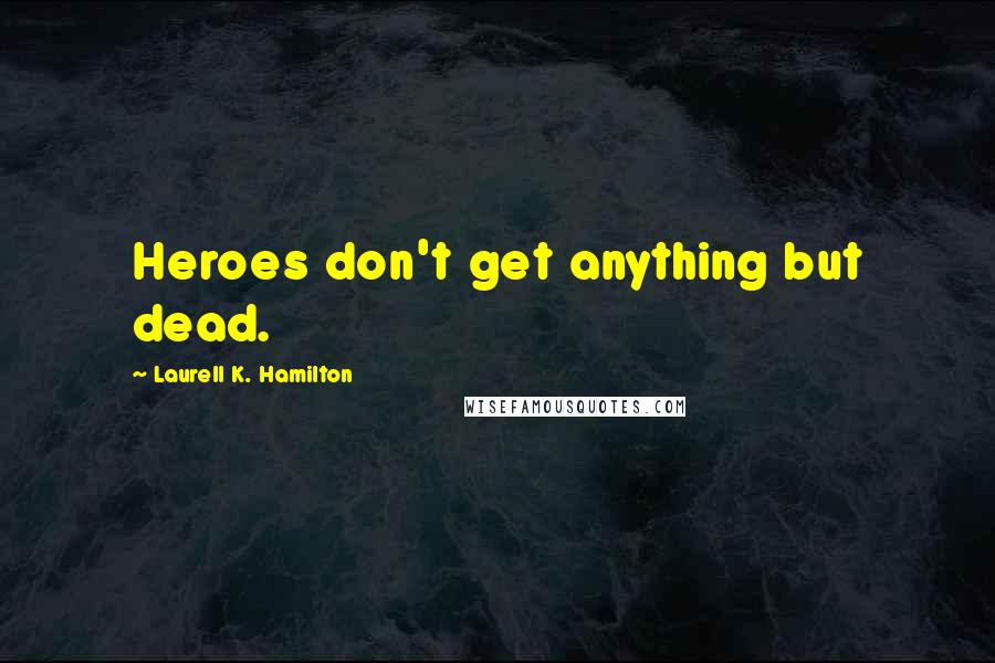 Laurell K. Hamilton Quotes: Heroes don't get anything but dead.