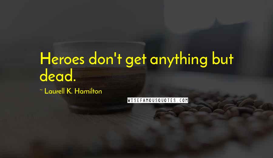 Laurell K. Hamilton Quotes: Heroes don't get anything but dead.