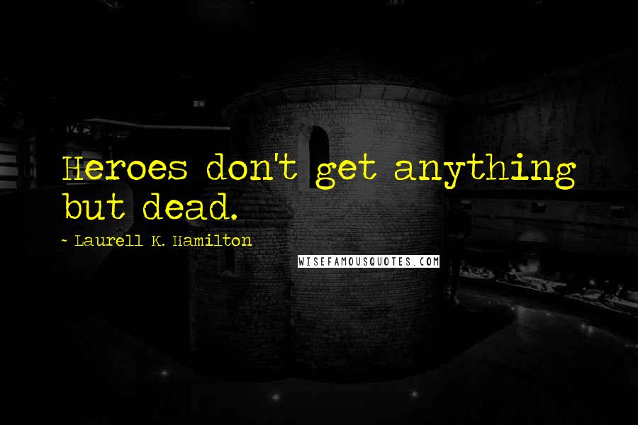 Laurell K. Hamilton Quotes: Heroes don't get anything but dead.