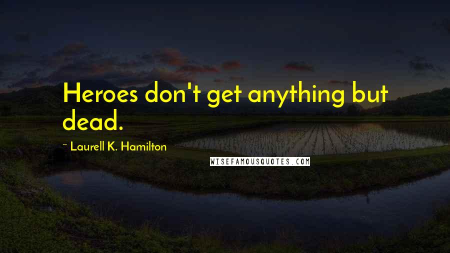 Laurell K. Hamilton Quotes: Heroes don't get anything but dead.