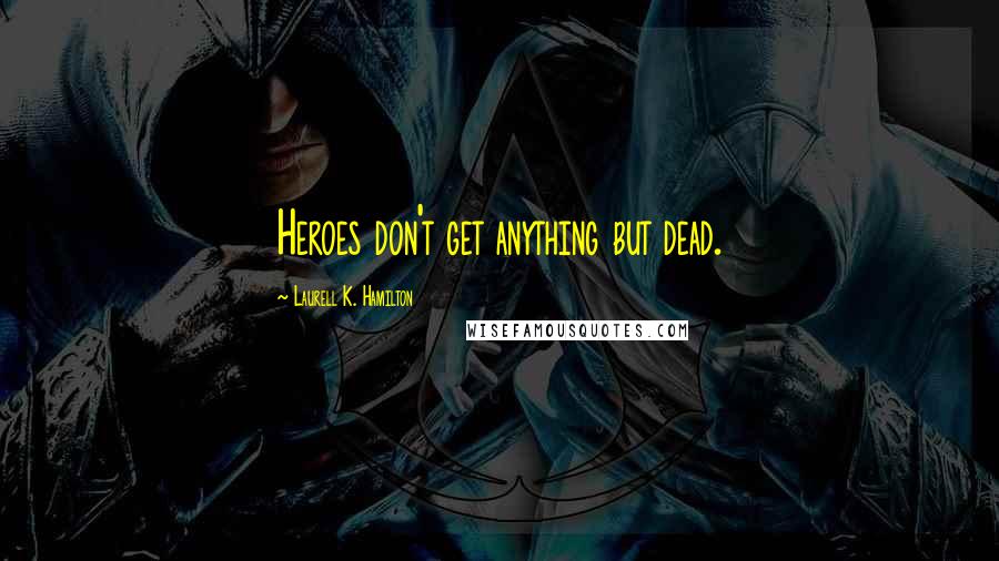 Laurell K. Hamilton Quotes: Heroes don't get anything but dead.