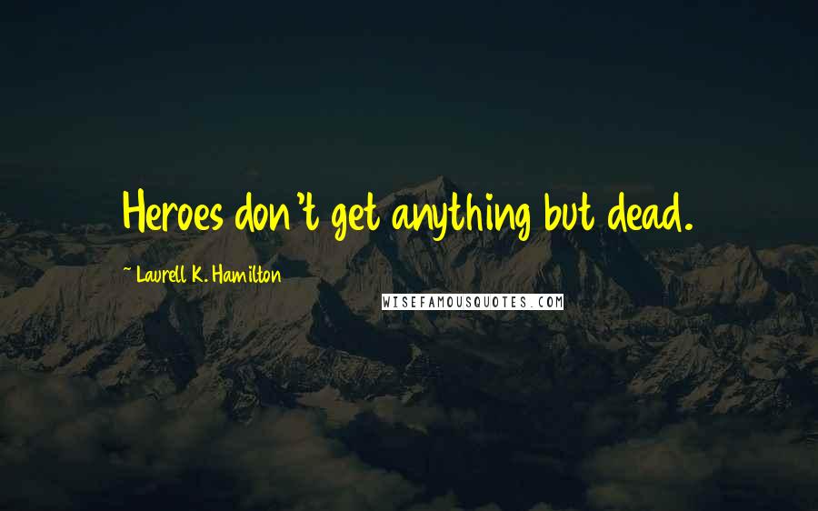 Laurell K. Hamilton Quotes: Heroes don't get anything but dead.