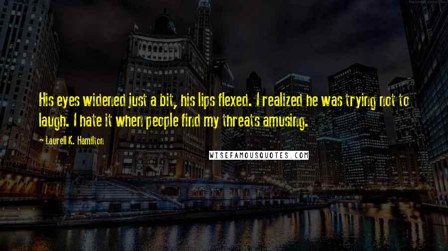 Laurell K. Hamilton Quotes: His eyes widened just a bit, his lips flexed. I realized he was trying not to laugh. I hate it when people find my threats amusing.