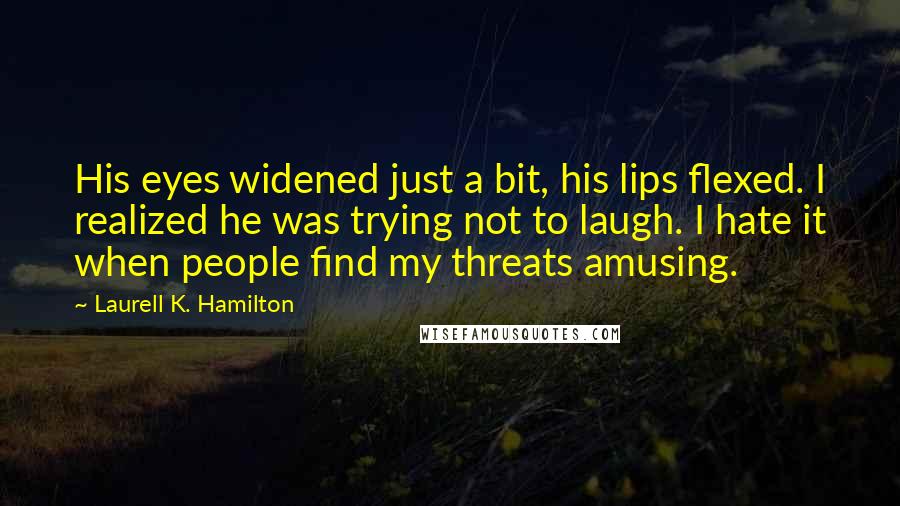 Laurell K. Hamilton Quotes: His eyes widened just a bit, his lips flexed. I realized he was trying not to laugh. I hate it when people find my threats amusing.