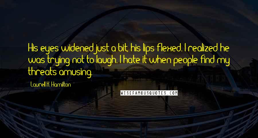 Laurell K. Hamilton Quotes: His eyes widened just a bit, his lips flexed. I realized he was trying not to laugh. I hate it when people find my threats amusing.