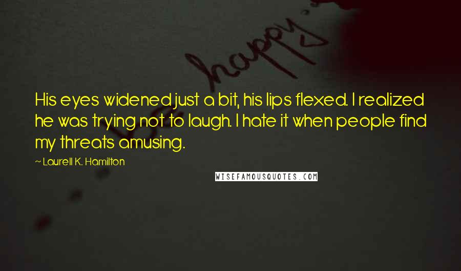 Laurell K. Hamilton Quotes: His eyes widened just a bit, his lips flexed. I realized he was trying not to laugh. I hate it when people find my threats amusing.