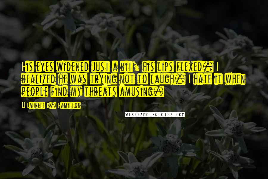 Laurell K. Hamilton Quotes: His eyes widened just a bit, his lips flexed. I realized he was trying not to laugh. I hate it when people find my threats amusing.