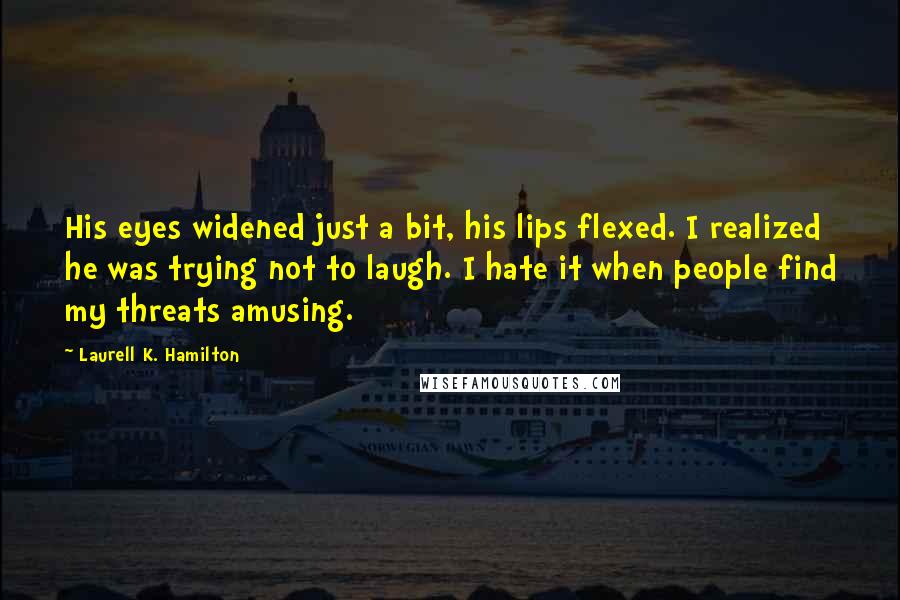 Laurell K. Hamilton Quotes: His eyes widened just a bit, his lips flexed. I realized he was trying not to laugh. I hate it when people find my threats amusing.