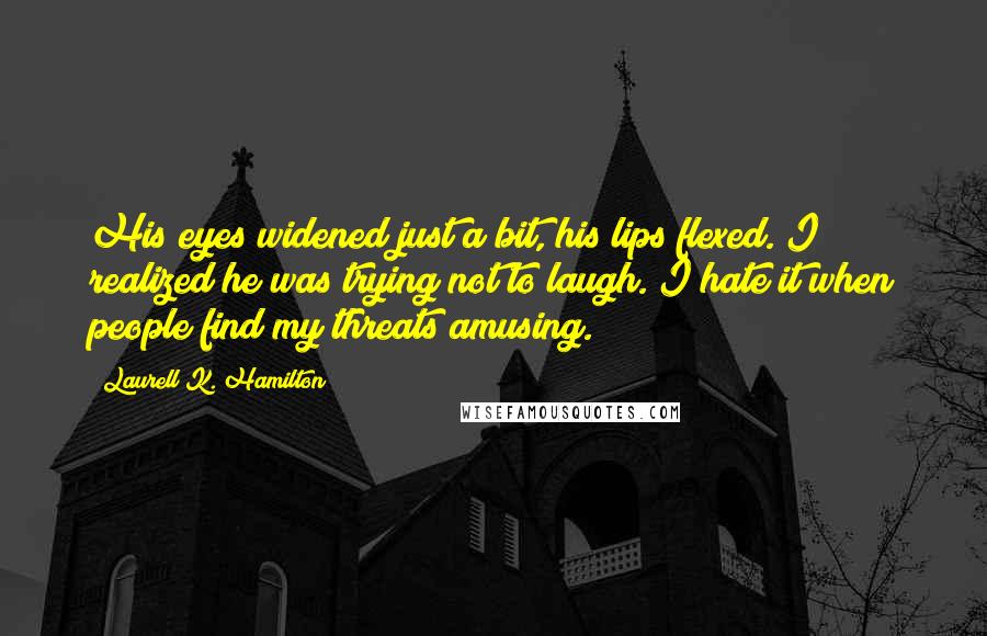 Laurell K. Hamilton Quotes: His eyes widened just a bit, his lips flexed. I realized he was trying not to laugh. I hate it when people find my threats amusing.