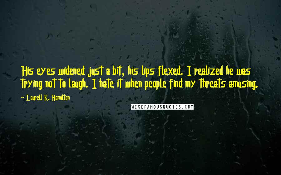 Laurell K. Hamilton Quotes: His eyes widened just a bit, his lips flexed. I realized he was trying not to laugh. I hate it when people find my threats amusing.