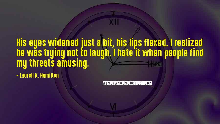 Laurell K. Hamilton Quotes: His eyes widened just a bit, his lips flexed. I realized he was trying not to laugh. I hate it when people find my threats amusing.