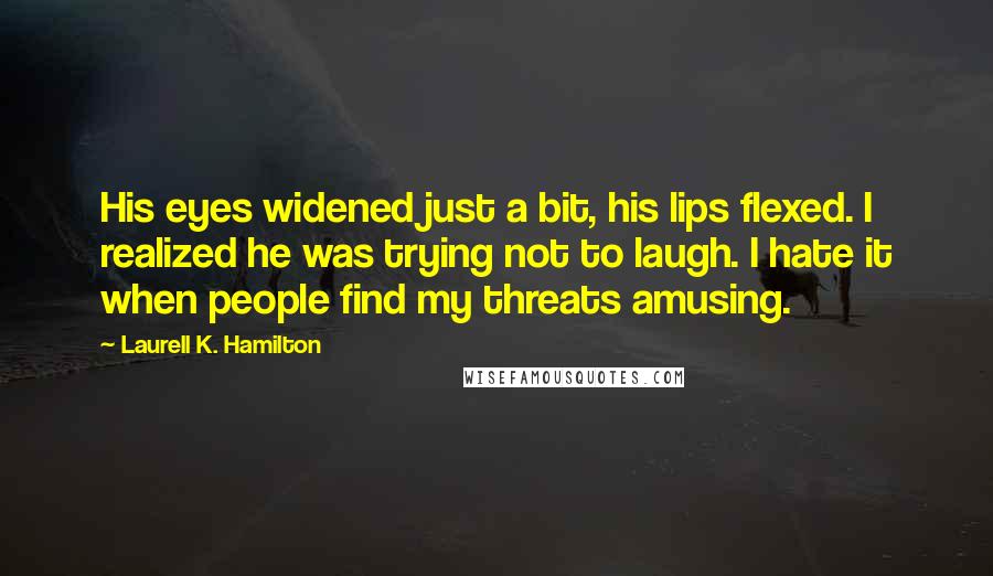 Laurell K. Hamilton Quotes: His eyes widened just a bit, his lips flexed. I realized he was trying not to laugh. I hate it when people find my threats amusing.